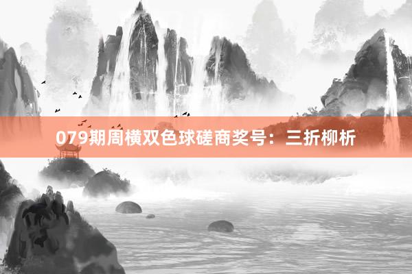 079期周横双色球磋商奖号：三折柳析