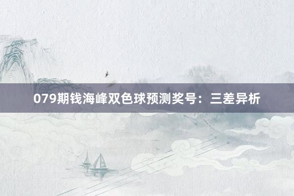 079期钱海峰双色球预测奖号：三差异析