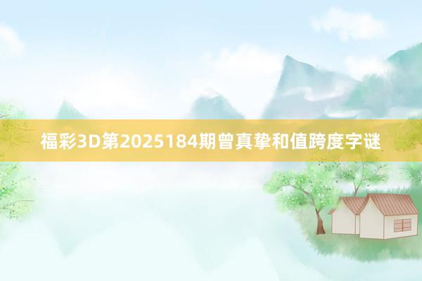 福彩3D第2025184期曾真挚和值跨度字谜