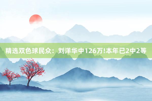 精选双色球民众：刘洋华中126万!本年已2中2等