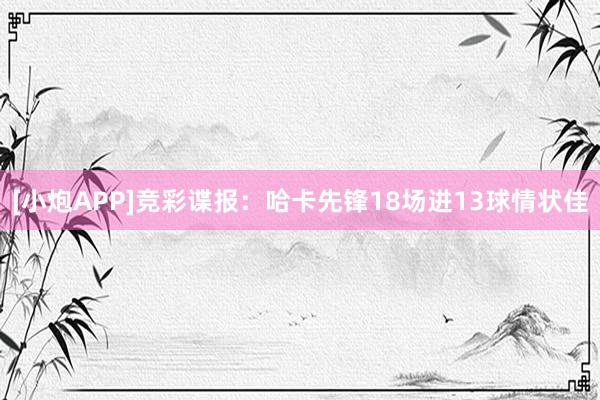 [小炮APP]竞彩谍报：哈卡先锋18场进13球情状佳