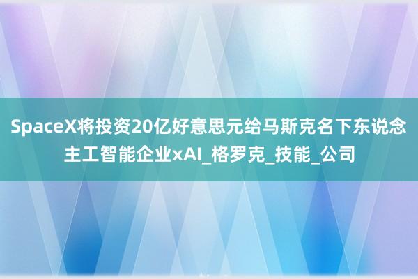SpaceX将投资20亿好意思元给马斯克名下东说念主工智能企业xAI_格罗克_技能_公司