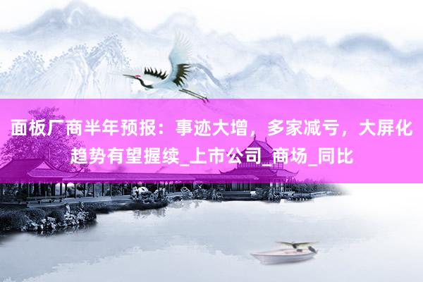 面板厂商半年预报：事迹大增，多家减亏，大屏化趋势有望握续_上市公司_商场_同比