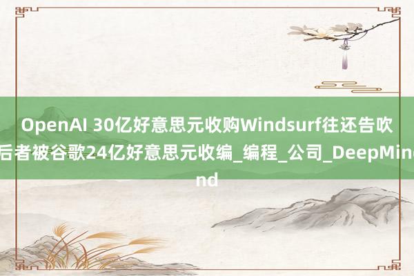 OpenAI 30亿好意思元收购Windsurf往还告吹 后者被谷歌24亿好意思元收编_编程_公司_DeepMind