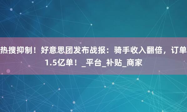 热搜抑制！好意思团发布战报：骑手收入翻倍，订单1.5亿单！_平台_补贴_商家