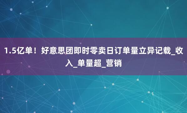 1.5亿单！好意思团即时零卖日订单量立异记载_收入_单量超_营销