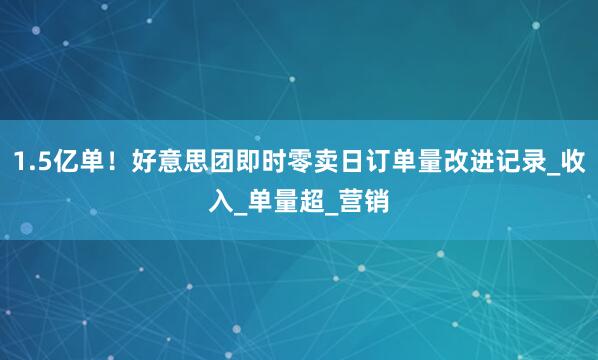 1.5亿单！好意思团即时零卖日订单量改进记录_收入_单量超_营销