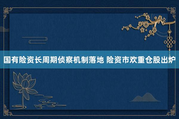 国有险资长周期侦察机制落地 险资市欢重仓股出炉
