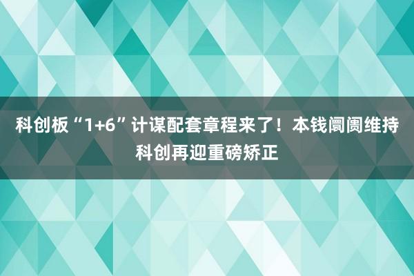 科创板“1+6”计谋配套章程来了！本钱阛阓维持科创再迎重磅矫正