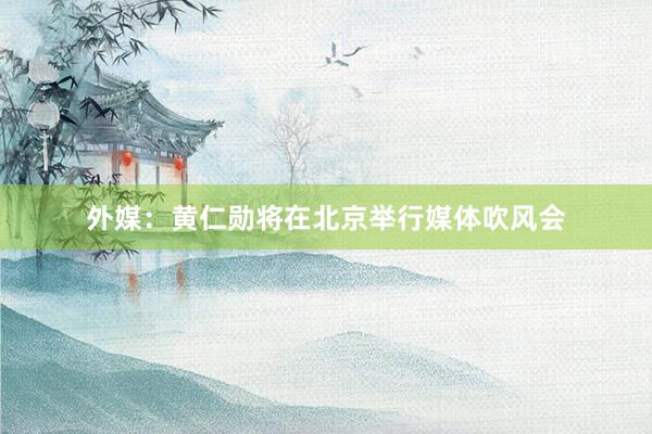 外媒：黄仁勋将在北京举行媒体吹风会