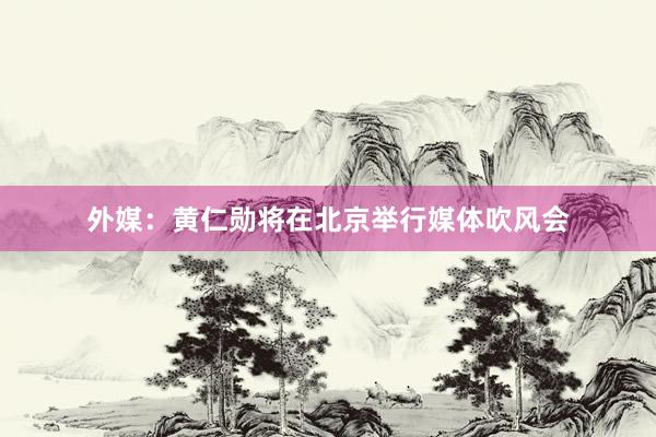 外媒：黄仁勋将在北京举行媒体吹风会