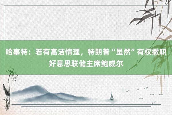 哈塞特：若有高洁情理，特朗普“虽然”有权撤职好意思联储主席鲍威尔