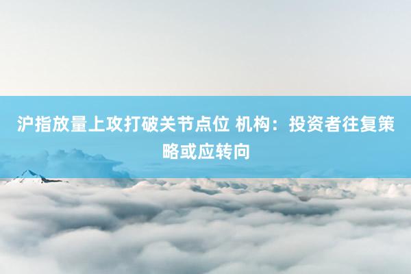 沪指放量上攻打破关节点位 机构：投资者往复策略或应转向