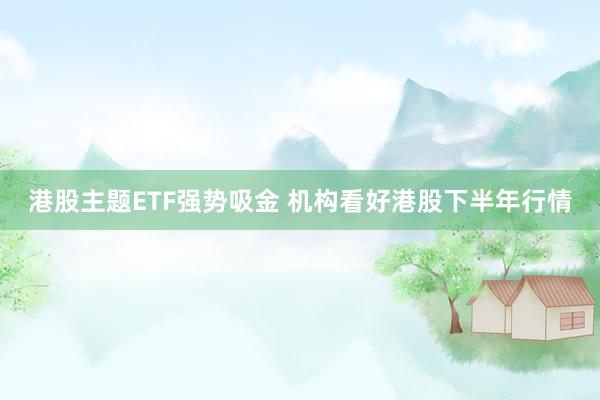 港股主题ETF强势吸金 机构看好港股下半年行情