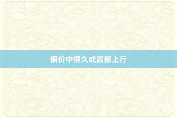 铜价中恒久或震撼上行