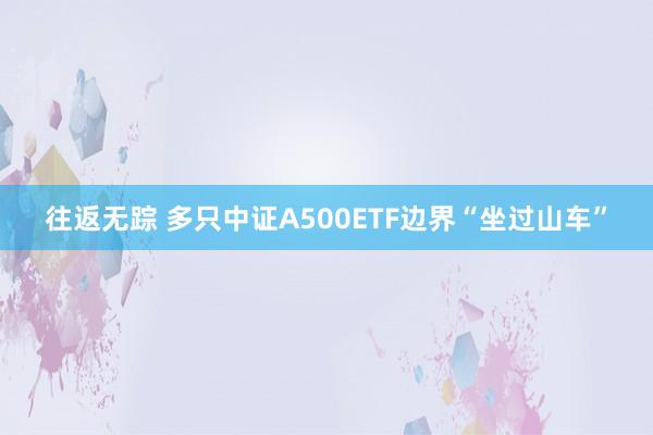 往返无踪 多只中证A500ETF边界“坐过山车”