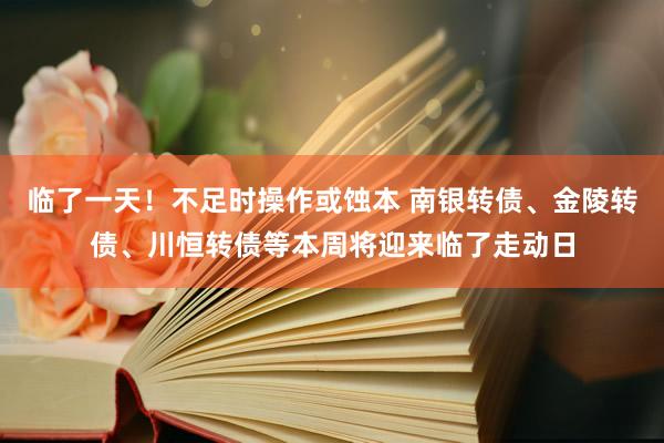 临了一天！不足时操作或蚀本 南银转债、金陵转债、川恒转债等本周将迎来临了走动日