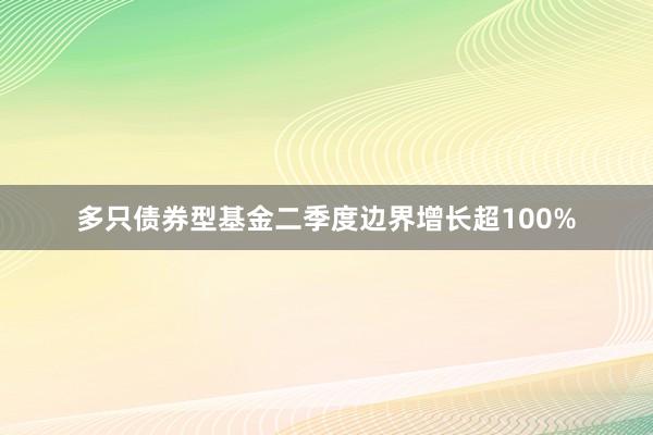 多只债券型基金二季度边界增长超100%