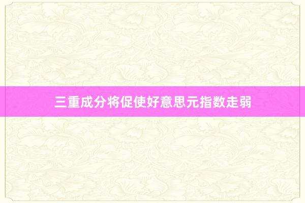 三重成分将促使好意思元指数走弱