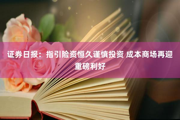 证券日报：指引险资恒久谨慎投资 成本商场再迎重磅利好
