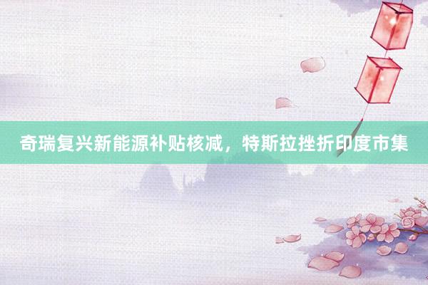 奇瑞复兴新能源补贴核减，特斯拉挫折印度市集