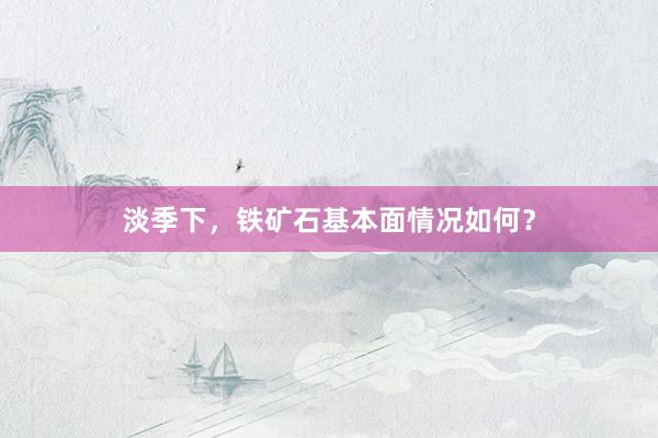 淡季下，铁矿石基本面情况如何？
