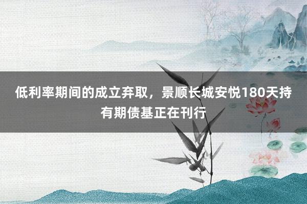 低利率期间的成立弃取，景顺长城安悦180天持有期债基正在刊行