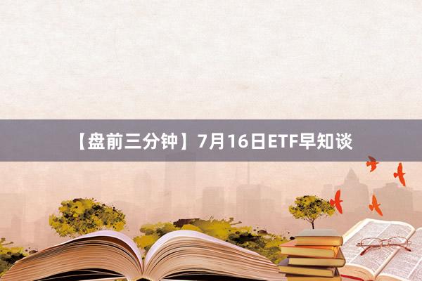 【盘前三分钟】7月16日ETF早知谈