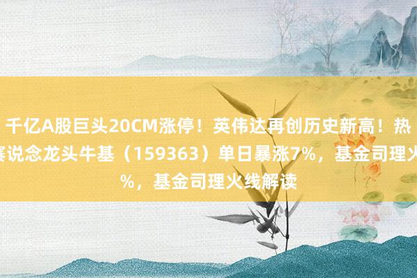 千亿A股巨头20CM涨停！英伟达再创历史新高！热点ETF赛说念龙头牛基（159363）单日暴涨7%，基金司理火线解读