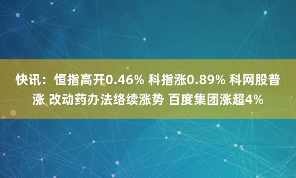 快讯：恒指高开0.46% 科指涨0.89% 科网股普涨 改动药办法络续涨势 百度集团涨超4%