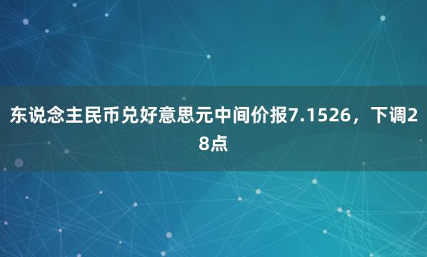 东说念主民币兑好意思元中间价报7.1526，下调28点
