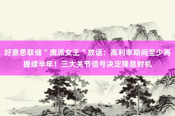 好意思联储＂鹰派女王＂放话：高利率期间至少再握续半年！三大关节信号决定降息时机