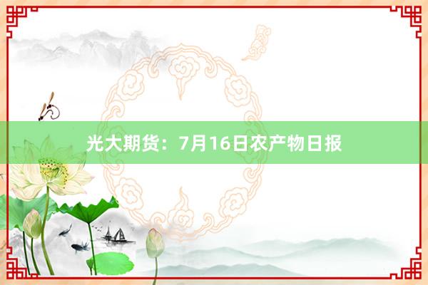 光大期货：7月16日农产物日报