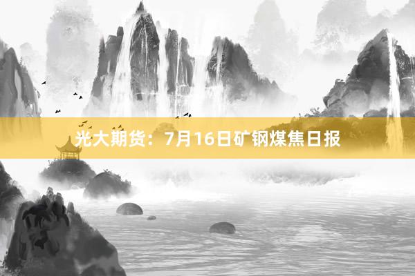 光大期货：7月16日矿钢煤焦日报
