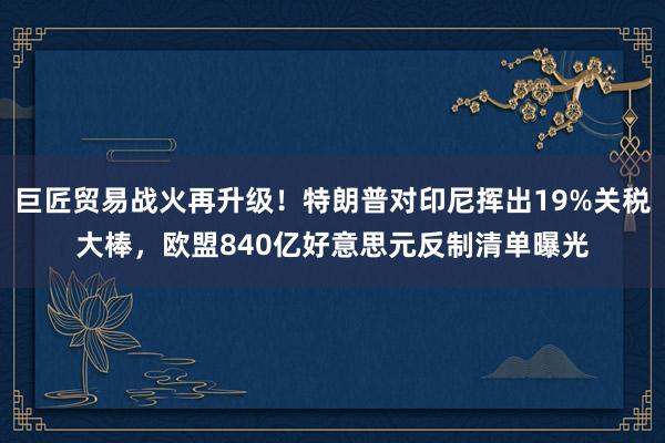 巨匠贸易战火再升级！特朗普对印尼挥出19%关税大棒，欧盟840亿好意思元反制清单曝光