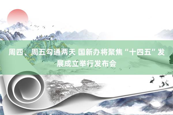 周四、周五勾通两天 国新办将聚焦“十四五”发展成立举行发布会