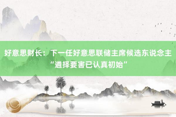 好意思财长：下一任好意思联储主席候选东说念主“遴择要害已认真初始”