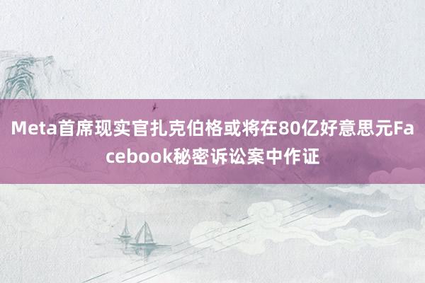 Meta首席现实官扎克伯格或将在80亿好意思元Facebook秘密诉讼案中作证