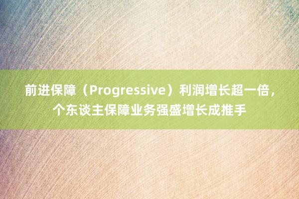 前进保障（Progressive）利润增长超一倍，个东谈主保障业务强盛增长成推手