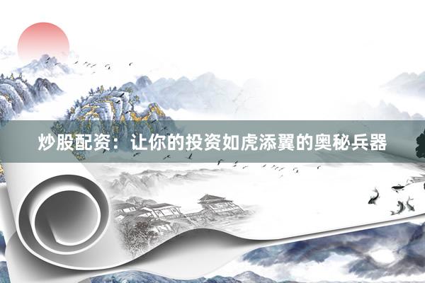 炒股配资：让你的投资如虎添翼的奥秘兵器