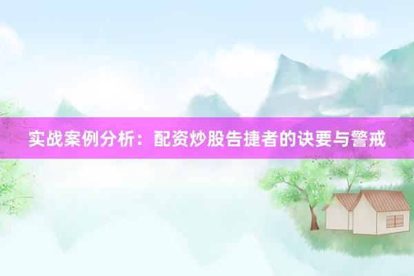 实战案例分析：配资炒股告捷者的诀要与警戒