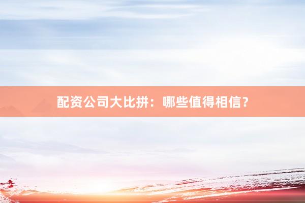 配资公司大比拼：哪些值得相信？