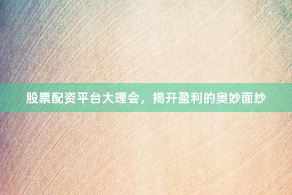 股票配资平台大理会，揭开盈利的奥妙面纱