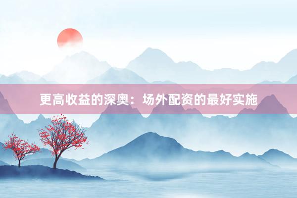 更高收益的深奥：场外配资的最好实施