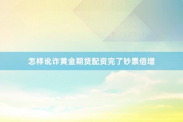 怎样讹诈黄金期货配资完了钞票倍增