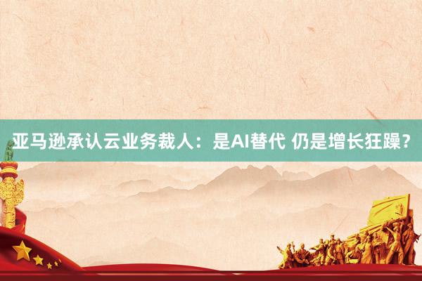 亚马逊承认云业务裁人：是AI替代 仍是增长狂躁？