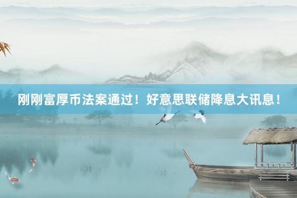 刚刚富厚币法案通过！好意思联储降息大讯息！