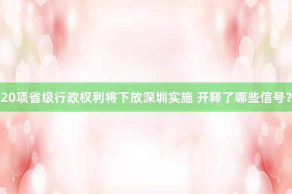 20项省级行政权利将下放深圳实施 开释了哪些信号？