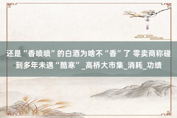还是“香喷喷”的白酒为啥不“香”了 零卖商称碰到多年未遇“酷寒”_高桥大市集_消耗_功绩