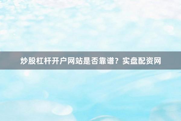 炒股杠杆开户网站是否靠谱？实盘配资网